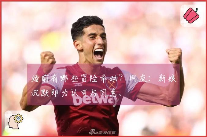 婚前有哪些冒险举动？网友：新娘沉默即为认可与同意。
