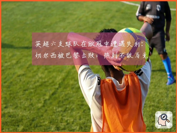 英超六支球队在欧冠中遭遇失利：切尔西被巴黎击败，热刺不敌马竞，曼城输给皇马