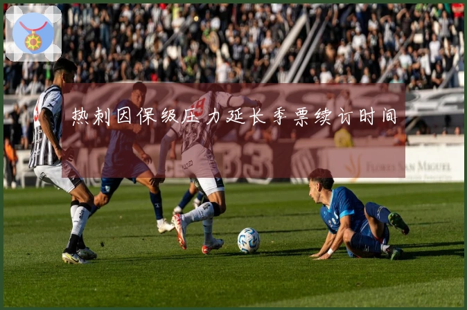 热刺因保级压力延长季票续订时间