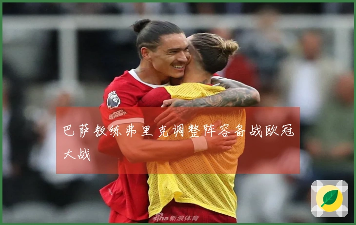 巴萨教练弗里克调整阵容备战欧冠大战