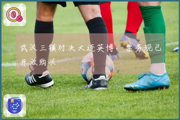 武汉三镇对决大连英博，票务现已开放购买