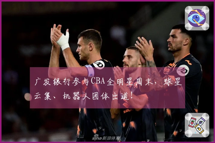 广发银行参与CBA全明星周末，球星云集、机器人团体出道！