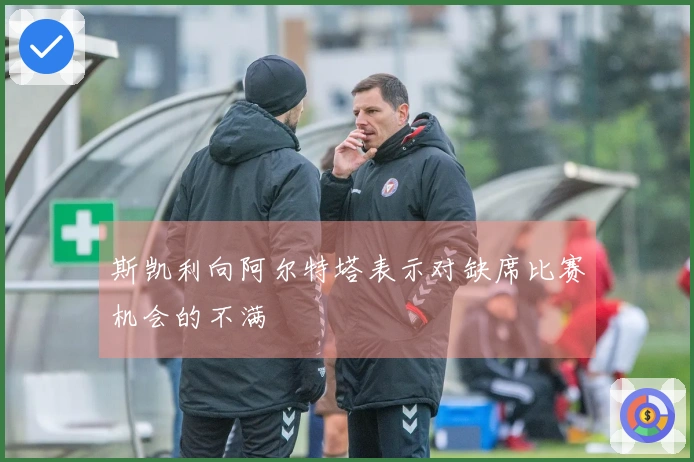 斯凯利向阿尔特塔表示对缺席比赛机会的不满