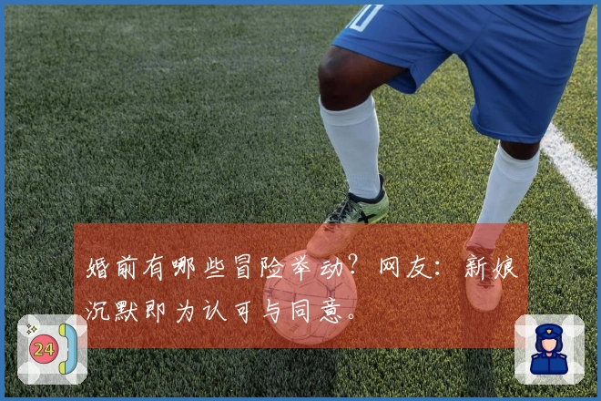 婚前有哪些冒险举动？网友：新娘沉默即为认可与同意。