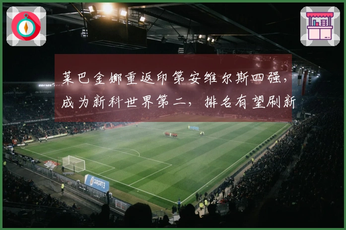 莱巴金娜重返印第安维尔斯四强，成为新科世界第二，排名有望刷新纪录