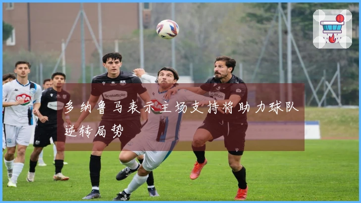 多纳鲁马表示主场支持将助力球队逆转局势