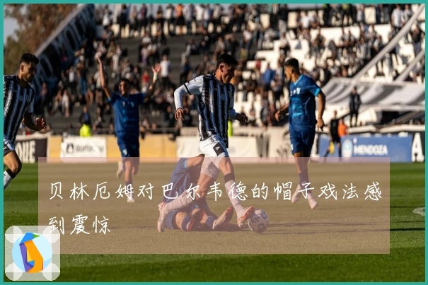 贝林厄姆对巴尔韦德的帽子戏法感到震惊