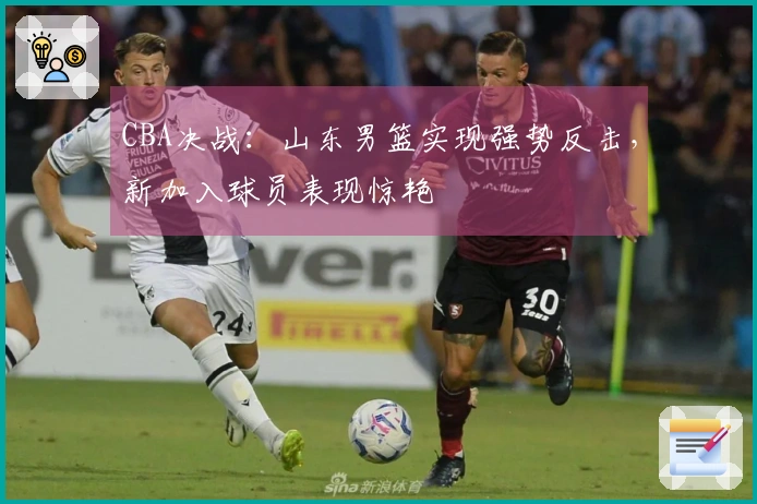 CBA决战：山东男篮实现强势反击，新加入球员表现惊艳