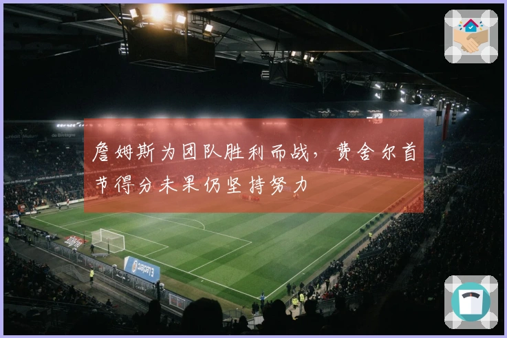 詹姆斯为团队胜利而战，费舍尔首节得分未果仍坚持努力
