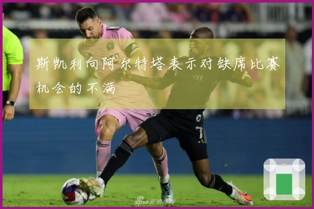 斯凯利向阿尔特塔表示对缺席比赛机会的不满