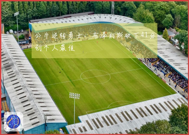 公牛逆转勇士，布泽利斯砍下41分创个人最佳