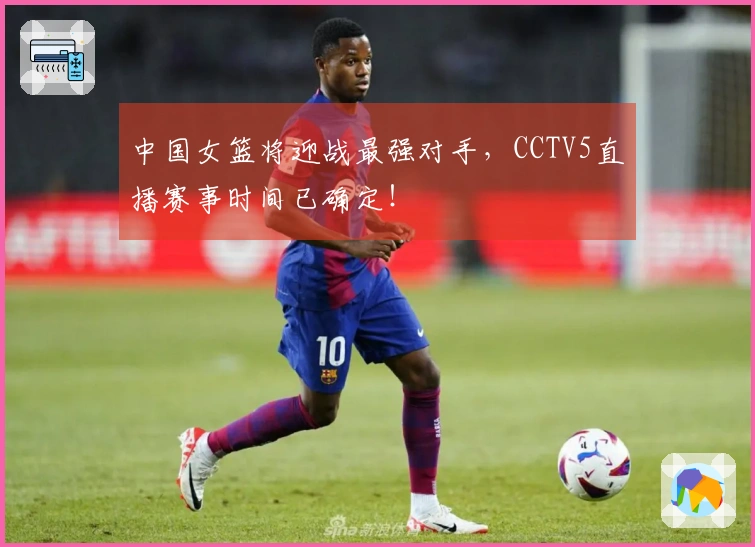 中国女篮将迎战最强对手，CCTV5直播赛事时间已确定！
