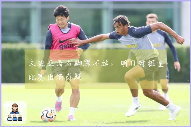 文班亚马右脚踝不适，明日对掘金比赛出场存疑