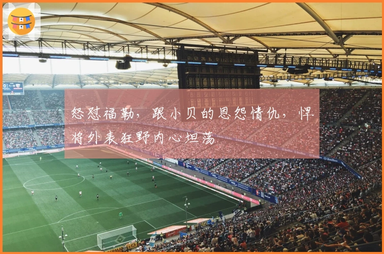 怒怼福勒,跟小贝的恩怨情仇,悍将外表狂野内心坦荡