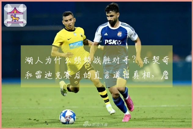 湖人为什么频频战胜对手？东契奇和雷迪克赛后的直言道出真相，詹姆斯显得有些不自在