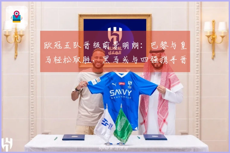 欧冠五队晋级前景明朗：巴黎与皇马轻松取胜，黑马或与四强携手晋级八强