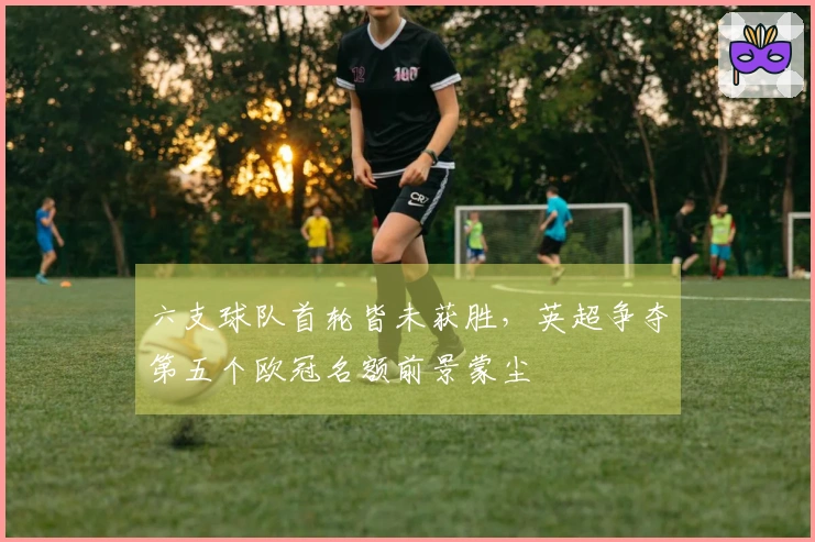 六支球队首轮皆未获胜，英超争夺第五个欧冠名额前景蒙尘