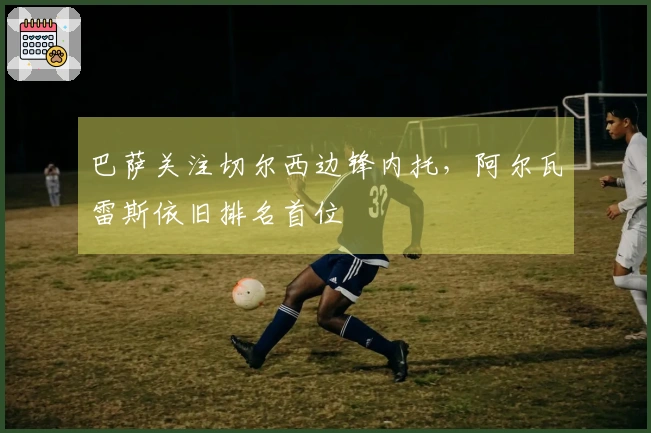 巴萨关注切尔西边锋内托，阿尔瓦雷斯依旧排名首位