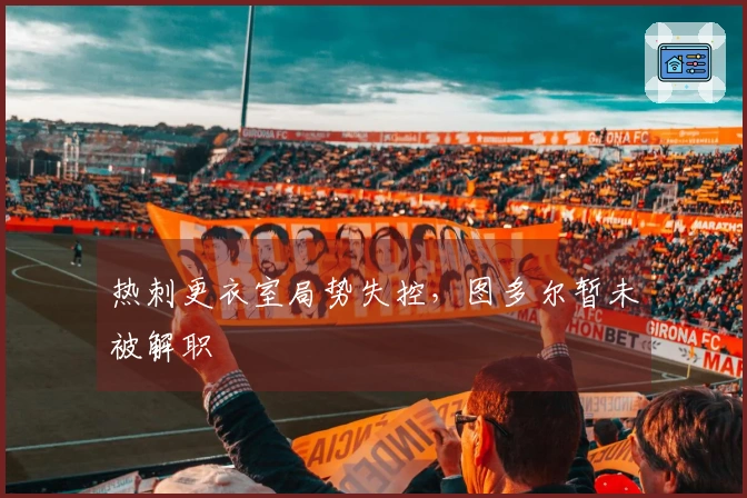 热刺更衣室局势失控，图多尔暂未被解职